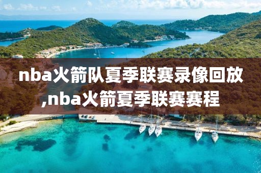 nba火箭队夏季联赛录像回放,nba火箭夏季联赛赛程
