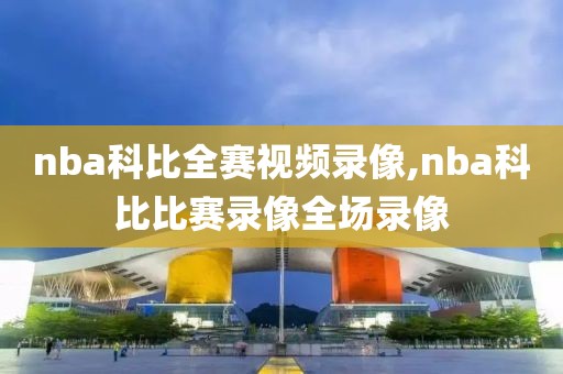 nba科比全赛视频录像,nba科比比赛录像全场录像