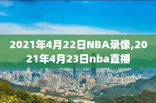 2021年4月22日NBA录像,2021年4月23日nba直播