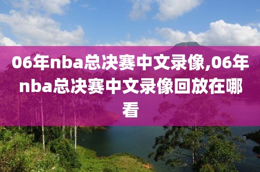 06年nba总决赛中文录像,06年nba总决赛中文录像回放在哪看