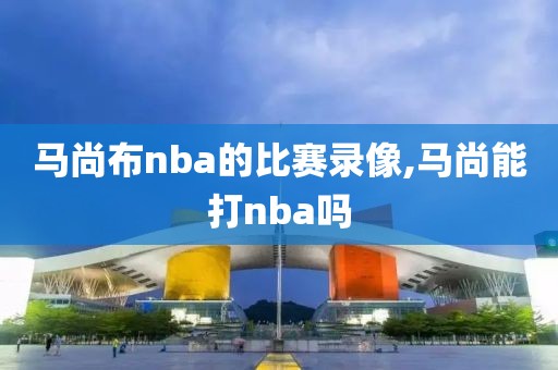 马尚布nba的比赛录像,马尚能打nba吗