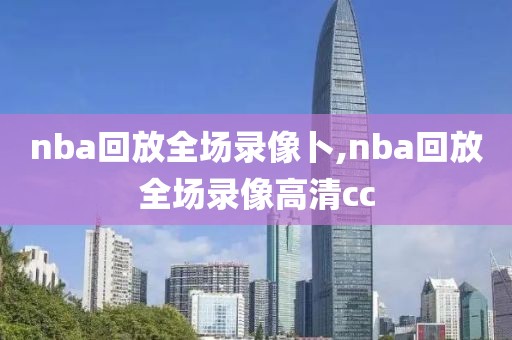 nba回放全场录像卜,nba回放全场录像高清cc