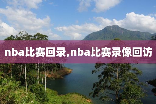 nba比赛回录,nba比赛录像回访