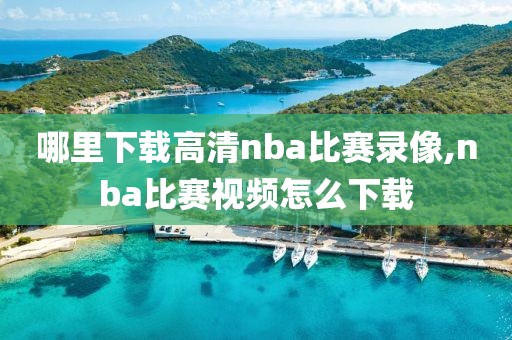 哪里下载高清nba比赛录像,nba比赛视频怎么下载