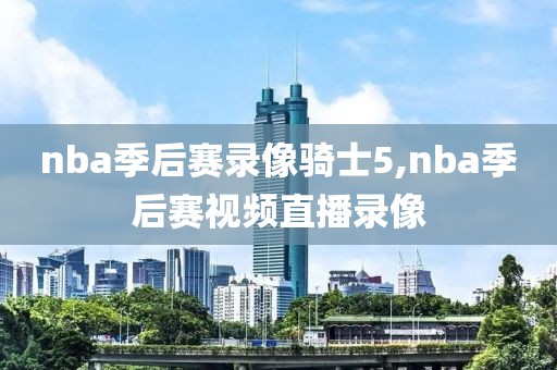 nba季后赛录像骑士5,nba季后赛视频直播录像