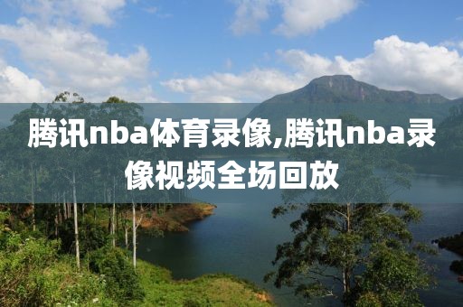 腾讯nba体育录像,腾讯nba录像视频全场回放