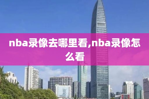 nba录像去哪里看,nba录像怎么看