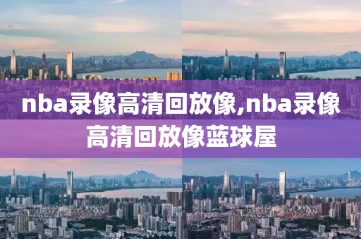 nba录像高清回放像,nba录像高清回放像蓝球屋