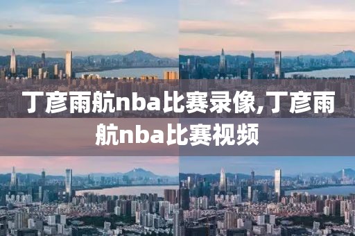 丁彦雨航nba比赛录像,丁彦雨航nba比赛视频