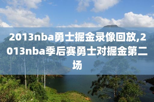 2013nba勇士掘金录像回放,2013nba季后赛勇士对掘金第二场