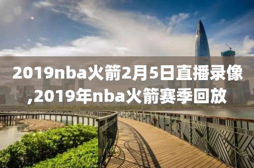 2019nba火箭2月5日直播录像,2019年nba火箭赛季回放
