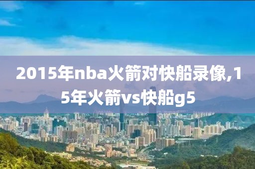 2015年nba火箭对快船录像,15年火箭vs快船g5