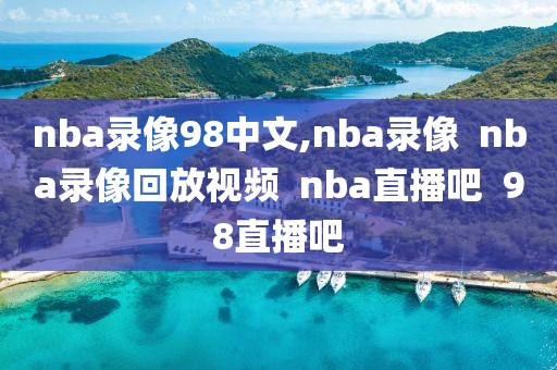nba录像98中文,nba录像  nba录像回放视频  nba直播吧  98直播吧