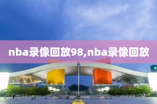 nba录像回放98,nba录像回放