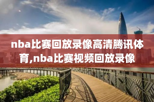 nba比赛回放录像高清腾讯体育,nba比赛视频回放录像