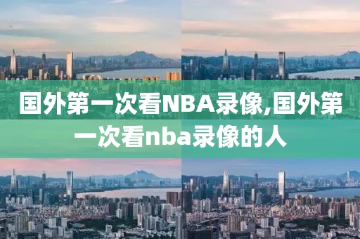 国外第一次看NBA录像,国外第一次看nba录像的人