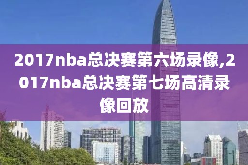 2017nba总决赛第六场录像,2017nba总决赛第七场高清录像回放