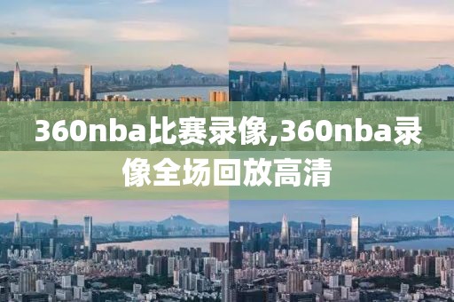 360nba比赛录像,360nba录像全场回放高清
