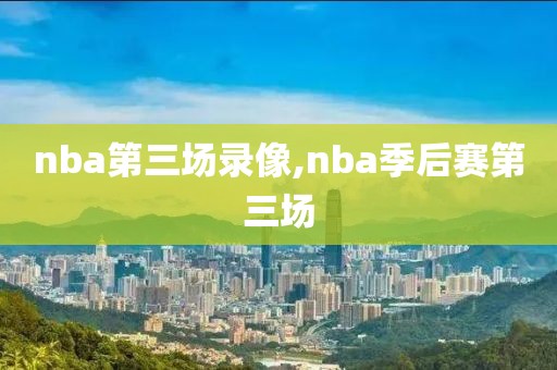 nba第三场录像,nba季后赛第三场