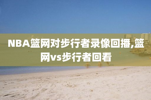 NBA篮网对步行者录像回播,篮网vs步行者回看