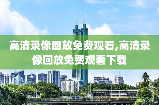 高清录像回放免费观看,高清录像回放免费观看下载