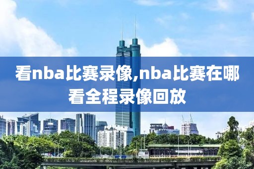 看nba比赛录像,nba比赛在哪看全程录像回放