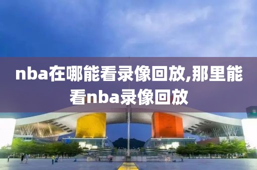 nba在哪能看录像回放,那里能看nba录像回放