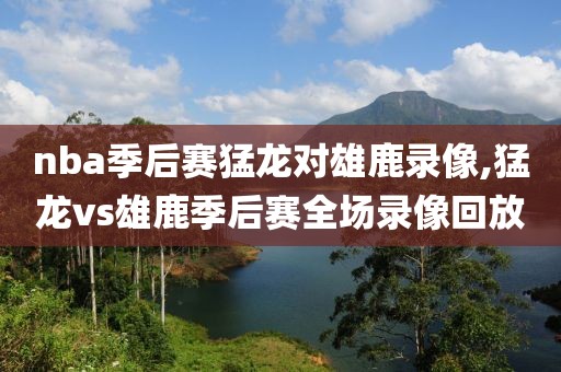 nba季后赛猛龙对雄鹿录像,猛龙vs雄鹿季后赛全场录像回放