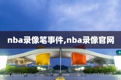 nba录像笔事件,nba录像官网