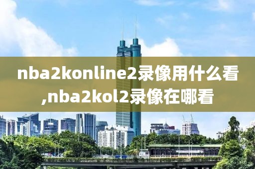 nba2konline2录像用什么看,nba2kol2录像在哪看