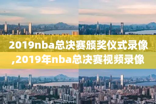 2019nba总决赛颁奖仪式录像,2019年nba总决赛视频录像
