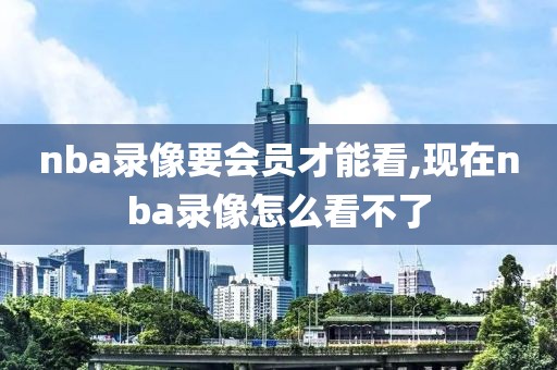 nba录像要会员才能看,现在nba录像怎么看不了