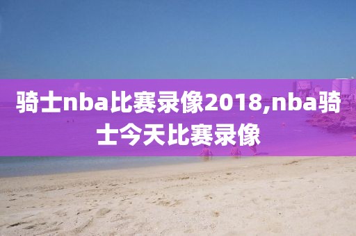 骑士nba比赛录像2018,nba骑士今天比赛录像