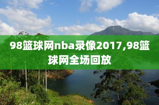 98篮球网nba录像2017,98篮球网全场回放