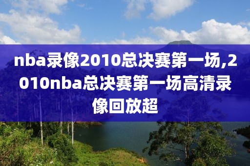 nba录像2010总决赛第一场,2010nba总决赛第一场高清录像回放超