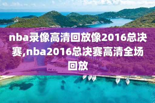 nba录像高清回放像2016总决赛,nba2016总决赛高清全场回放