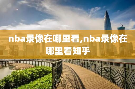 nba录像在哪里看,nba录像在哪里看知乎