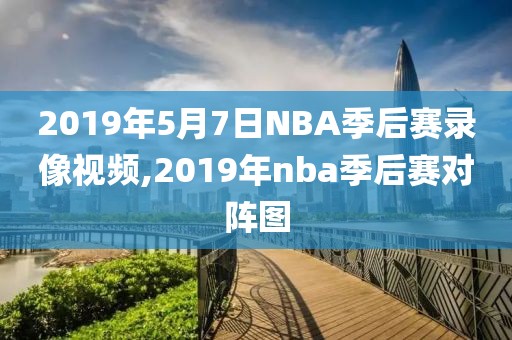 2019年5月7日NBA季后赛录像视频,2019年nba季后赛对阵图