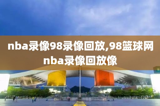 nba录像98录像回放,98篮球网nba录像回放像