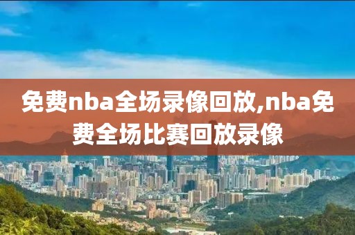 免费nba全场录像回放,nba免费全场比赛回放录像