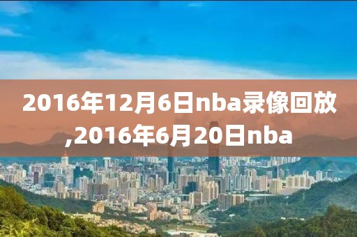 2016年12月6日nba录像回放,2016年6月20日nba