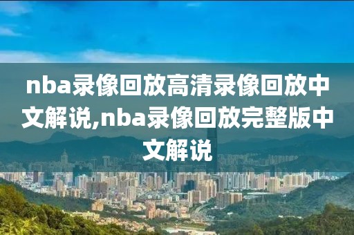 nba录像回放高清录像回放中文解说,nba录像回放完整版中文解说