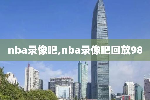 nba录像吧,nba录像吧回放98