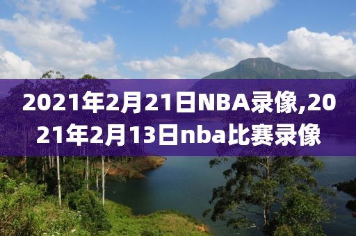 2021年2月21日NBA录像,2021年2月13日nba比赛录像