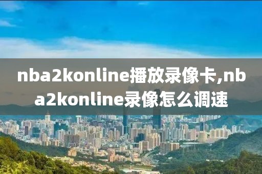 nba2konline播放录像卡,nba2konline录像怎么调速