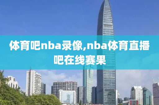 体育吧nba录像,nba体育直播吧在线赛果