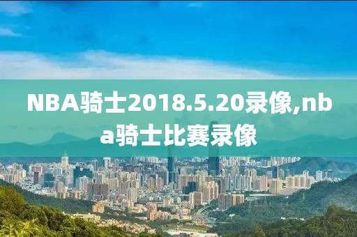 NBA骑士2018.5.20录像,nba骑士比赛录像