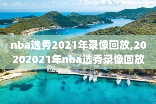 nba选秀2021年录像回放,20202021年nba选秀录像回放