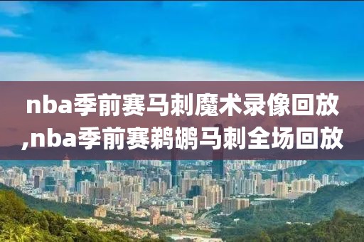 nba季前赛马刺魔术录像回放,nba季前赛鹈鹕马刺全场回放