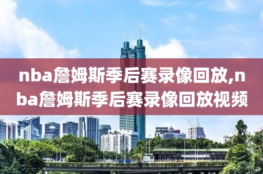nba詹姆斯季后赛录像回放,nba詹姆斯季后赛录像回放视频